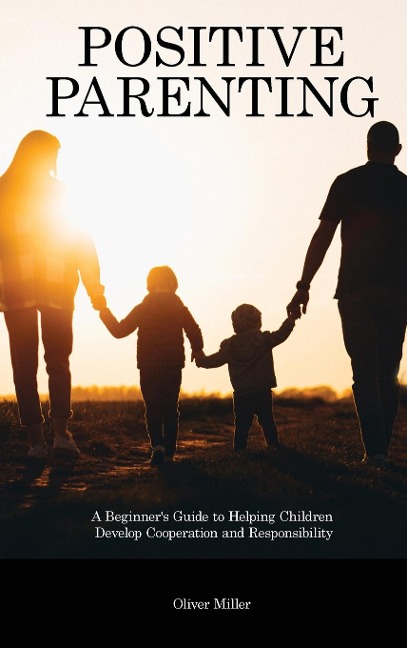 Positive Parenting: A Beginners Guide to Helping Children Develop Cooperation and Responsibility