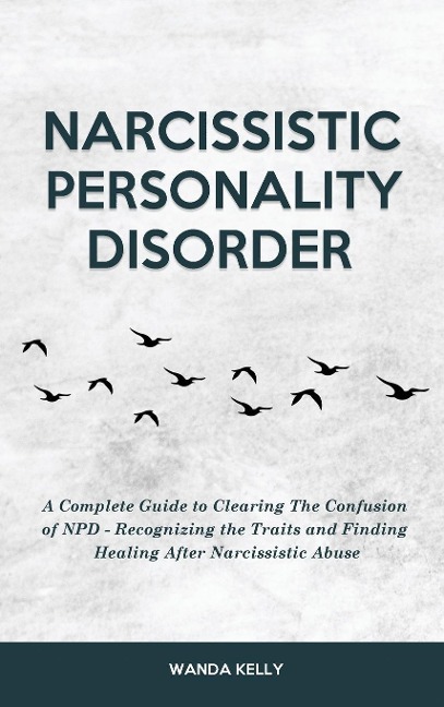 Narcissistic Personality Disorder: A Complete Guide to Clearing The Confusion of NPD - Recognizing the Traits and Finding Healing After Narcissistic Abuse