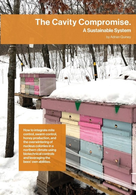 The Cavity Compromise: A sustainable system: how to integrate mite control, swarm control, honey production, and the overwintering of nucleus colonies in a northern climate using biotechnical controls and leveraging the bees own abilities.