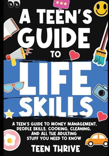A Teens Guide to Life Skills: A Teens Guide to money management, people skills, cooking, cleaning, and all the adulting stuff you need to know