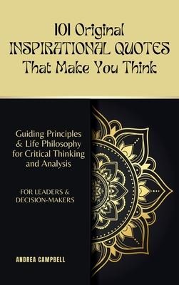 101 Original INSPIRATIONAL QUOTES That Make You Think: Guiding Principles & Life Philosophy  for Critical Thinking and Analysis For Leaders and Decision-Makers