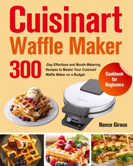 Cuisinart Waffle Maker Cookbook for Beginners: 300-Day Effortless and Mouth-Watering Recipes to Master Your Cuisinart Waffle Maker on a Budget