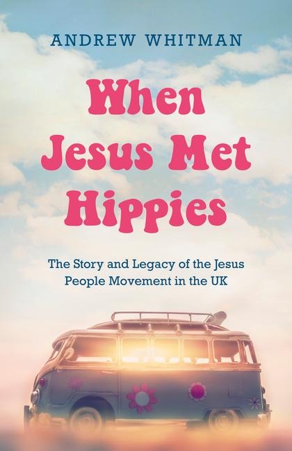 When Jesus Met Hippies: The Story and Legacy of the Jesus People Movement in the UK