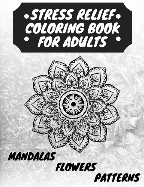 STRESS RELIEF COLORING BOOK FOR ADULTS: The Adult Coloring Book for Relaxation with Anti-Stress Mandalas , Flowers ,  Patterns Designs