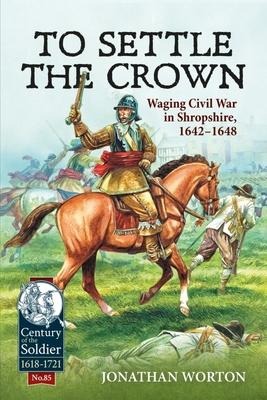 To Settle the Crown: Waging Civil War in Shropshire, 1642-1648