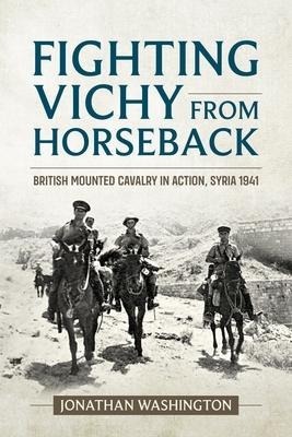 Fighting Vichy from Horseback: British Mounted Cavalry in Action, Syria 1941