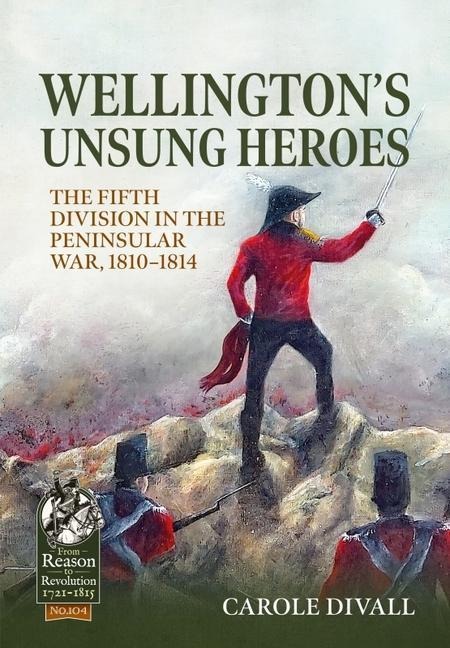 Wellingtons Unsung Heroes: The Fifth Division in the Peninsular War, 1810-1814