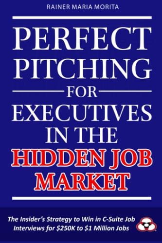 Perfect Pitching for Executives in the Hidden Job Market The Insider's Strategy for Winning in C-Suite Job Interviews for $250K to $1 Million Jobs