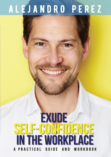 EXUDE SELF-CONFIDENCE IN THE WORKPLACE: A PRACTICAL GUIDE AND WORKBOOK