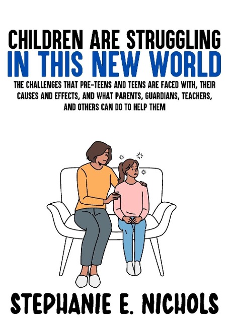 Children are Struggling in this New World: The challenges that pre-teens and teens are faced with, their causes and effects, and what parents, guardians, teachers, and others can do to help them
