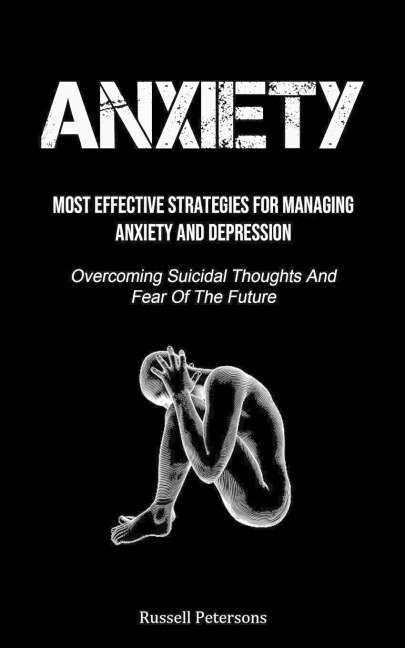 Anxiety: Most Effective Strategies For Managing Anxiety And Depression (Overcoming Suicidal Thoughts And Fear Of The  Future)