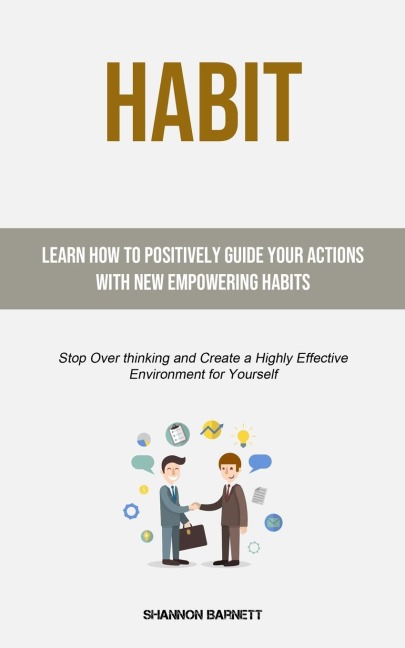 Habit: Learn How to Positively Guide Your Actions with New Empowering Habits (Stop Over thinking and Create a Highly Effective Environment for Yourself)