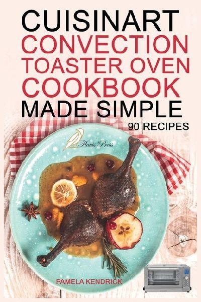 Cuisinart Convection Toaster Oven Cookbook Made Simple: 90 Easy & Healthy Recipes To Get The Most Out Of Your Cuisinart.