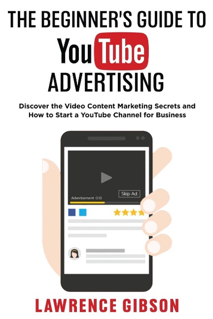 THE BEGINNER'S GUIDE TO YOUTUBE ADVERTISING: Discover the Video Content Marketing Secrets and How to Start a YouTube Channel for Business