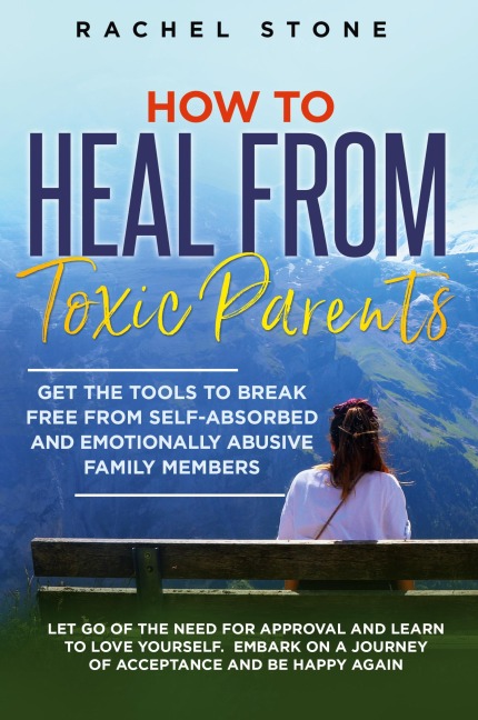 How to Heal from Toxic Parents: Get The Tools To Break Free From Self-Absorbed and Emotionally Abusive Family Members. Let Go of the Need for Approval and Learn to Love Yourself. Embark on a Journey of Acceptance and Be Happy Again.