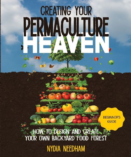 Creating your Permaculture Heaven: Design and Principles for Creating Your Own Backyard Food Forest