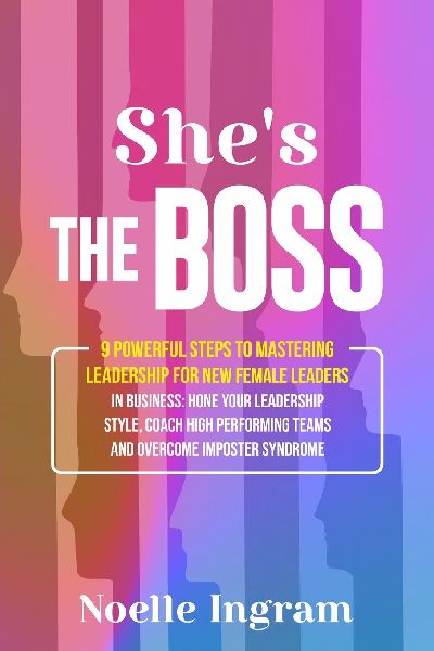 Shes The Boss: 9 Powerful Steps To Mastering Leadership For New Female Leaders In Business; Hone Your Leadership Style, Coach High Performing Teams and Overcome Imposter Syndrome