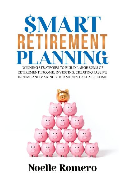 Smart Retirement Planning: Winning strategies to build large sums of retirement income; investing, creating passive income and making your money last a lifetime