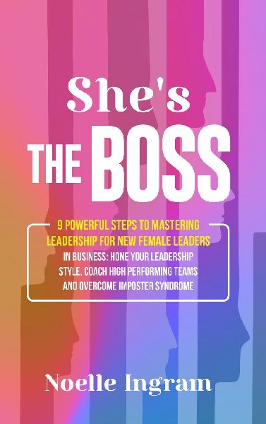 Shes The Boss: 9 Powerful Steps To Mastering Leadership For New Female Leaders In Business; Hone Your Leadership Style, Coach High Performing Teams and Overcome Imposter Syndrome