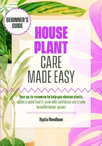 Houseplant Care Made Easy: Your go-to resource to help you choose plants, optimize plant health, grow with confidence and create beautiful indoor spaces