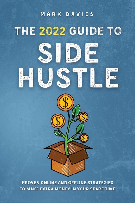 THE 2022 GUIDE TO SIDE HUSTLE: Proven online and offline strategies to make extra money in your spare time