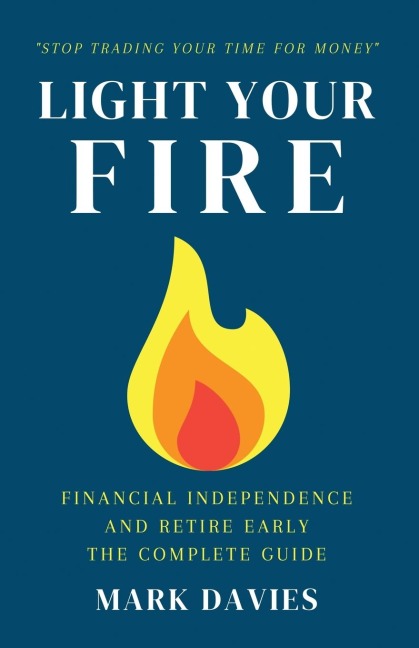 LIGHT YOUR FIRE: Financial Independence and Retire Early - The Complete Guide
