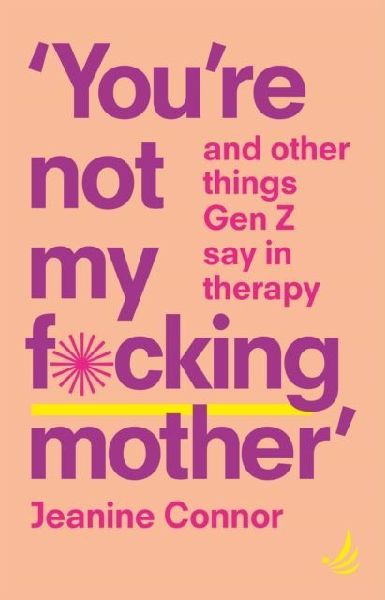 Youre Not My F*cking Mother: And other things Gen Z say in therapy