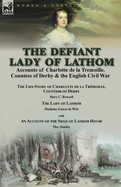 The Defiant Lady of Lathom: Accounts of Charlotte de la Tremoille, Countess of Derby & the English Civil War-The Life-Story of Charlotte de la Trémoille Countess of Derby by Mary C. Rowsell & The Lady of Lathom by Madame Guizot de Witt, with an Account of