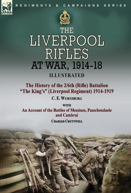 The Liverpool Rifles at War, 1914-18-The History of the 2/6th (Rifle) Battalion "The King's" (Liverpool Regiment) 1914-1919 by C. E. Wurtzburg and an Account of the Battles of Messines, Passchendaele and Cambrai by Charles Cruttwell