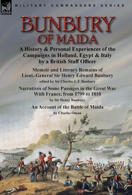 Bunbury of Maida: a History & Personal Experiences of the Campaigns in Holland, Egypt & Italy by a British Staff Officer-Memoir and Literary Remains of Lieut.-General Sir Henry Edward Bunbury.edited by his son Sir Charles J. F. Bunbury & Narratives of Som