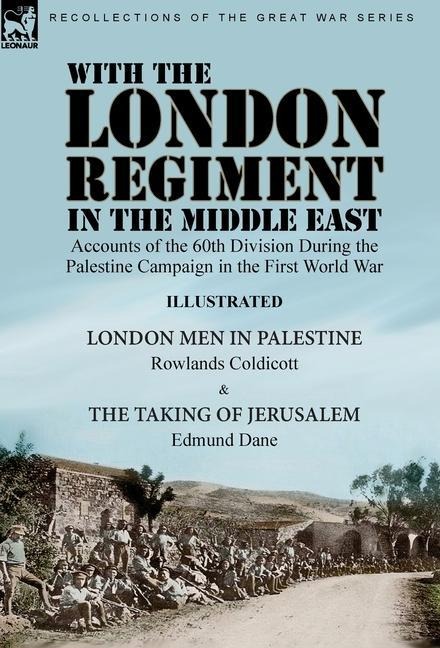 With the London Regiment in the Middle East, 1917: Accounts of the 60th Division During the Palestine Campaign in the First World War----London Men in Palestine by Rowlands Coldicott & The Taking of Jerusalem by Edmund Dane