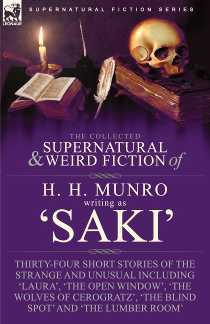 The Collected Supernatural and Weird Fiction of H. H. Munro (Saki): Thirty-Four Short Stories of the Strange and Unusual Including Laura, The Open Window, The Wolves of Cerogratz, The Blind Spot and The Lumber Room