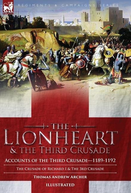 The Lionheart & the Third Crusade: Accounts of the Third Crusade-1198-1192, The Crusade of Richard I, 1189-92 and The 3rd Crusade