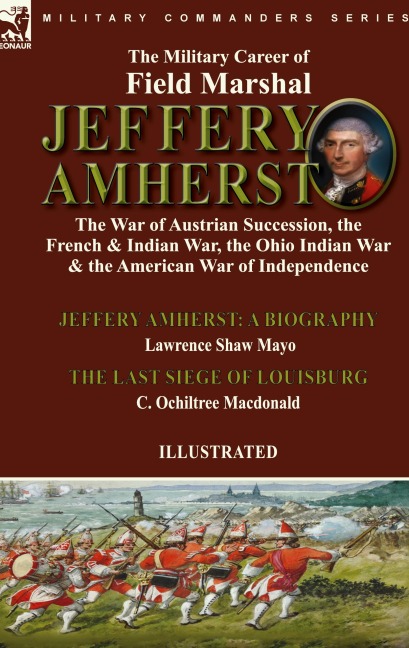 The Military Career of Field Marshal Jeffery Amherst: the War of Austrian Succession, the French & Indian War, the Ohio Indian War & the American War of Independence-Jeffery Amherst: A Biography by Lawrence Shaw Mayo & The Last Siege of Louisburg C. Ochil