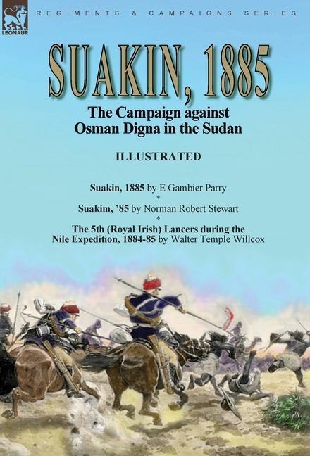 Suakin, 1885: the Campaign against Osman Digna in the Sudan-Suakin, 1885 by E Gambier Parry, Suakim, 85 by Norman Robert Stewart & The 5th (Royal Irish) Lancers during the Nile Expedition, 1884-85 by Walter Temple Willcox