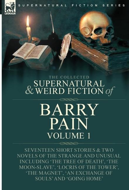 The Collected Supernatural and Weird Fiction of Barry Pain-Volume 1: Seventeen Short Stories & Two Novels of the Strange and Unusual Including 'The Tree of Death', 'The Moon-Slave', 'Locris of the Tower', 'The Magnet', 'An Exchange of Souls' and 'Going Ho