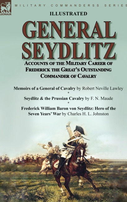 General Seydlitz: Accounts of the Military Career of Frederick the Great's Outstanding Commander of Cavalry-Memoirs of a General of Cavalry by Robert Neville Lawley, Seydlitz & the Prussian Cavalry by F. N. Maude & Frederick William Baron von Seydlitz: He