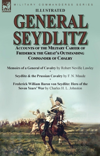 General Seydlitz: Accounts of the Military Career of Frederick the Greats Outstanding Commander of Cavalry-Memoirs of a General of Cavalry by Robert Neville Lawley, Seydlitz & the Prussian Cavalry by F. N. Maude & Frederick William Baron von Seydlitz: He