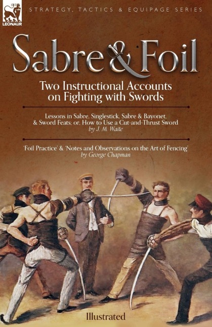 Sabre & Foil: Two Instructional Accounts on Fighting with Swords Lessons in Sabre, Singlestick, Sabre & Bayonet or, How to Use a Cut-and-Thrust Sword by J. M. Waite Foil Practice & Notes and Observations on the Art of Fencing by George Chapman