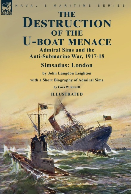 The Destruction of the U-Boat Menace: Admiral Sims and the Anti-Submarine War, 1917-18-Simsadus: London by John Langdon Leighton with a Short Biography of Admiral Sims by Cora W. Rowell