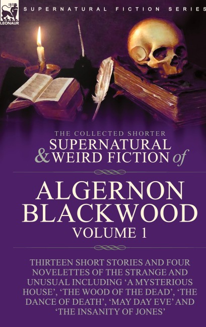 The Collected Shorter Supernatural & Weird Fiction of Algernon Blackwood: Volume 1-Thirteen Short Stories and Four Novelettes of the Strange and Unusual Including 'A Mysterious House', 'The Wood of the Dead', 'The Dance of Death', 'May Day Eve' and 'The I