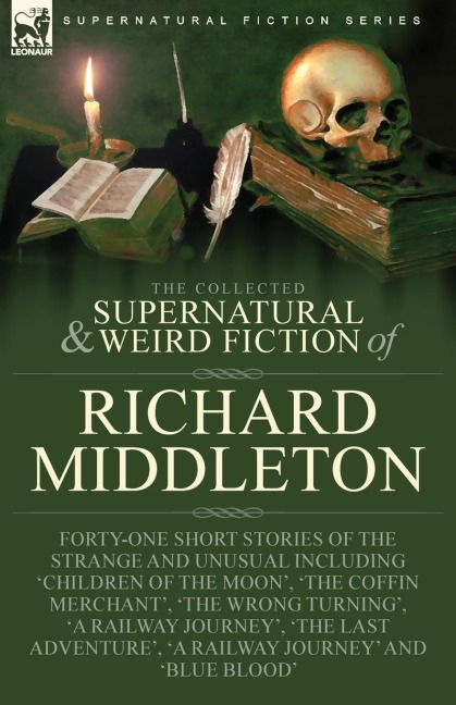 The Collected Supernatural and Weird Fiction of Richard Middleton: Forty-One Short Stories of the Strange and Unusual Including Children of the Moon, The Coffin Merchant, The Wrong Turning, A Railway Journey, The Last Adventure, A Railway Journ