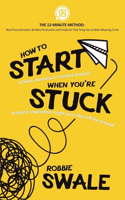 How to Start (a book, business or creative project) When Youre Stuck: Practical inspiration to get your idea off the ground