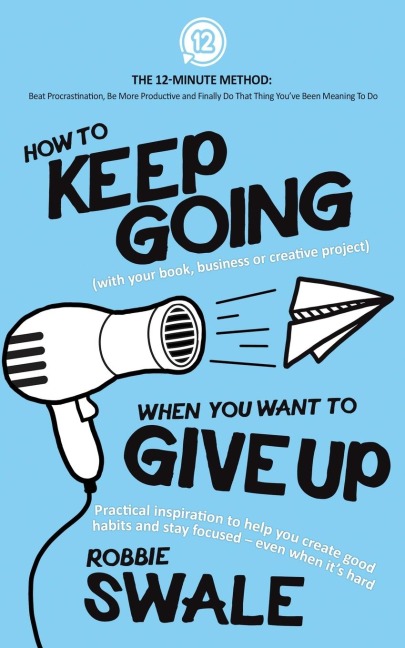 How to Keep Going (with your book, business or creative project) When You Want to Give Up: Practical inspiration to help you create good habits and stay focused - even when its hard