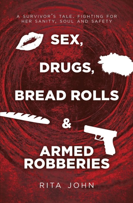 Sex, Drugs, Bread Rolls & Armed Robberies A Survivor's Tale. Fighting for Her Sanity, Soul and Safety