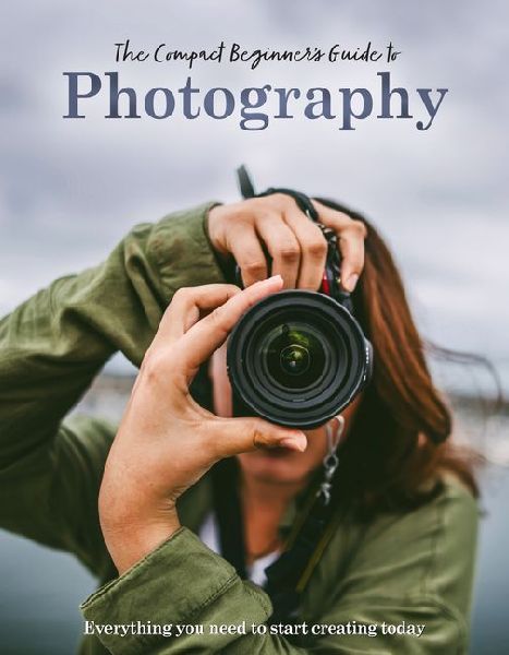 The Compact Beginners Guide to Photography: Everything you need to start creating today