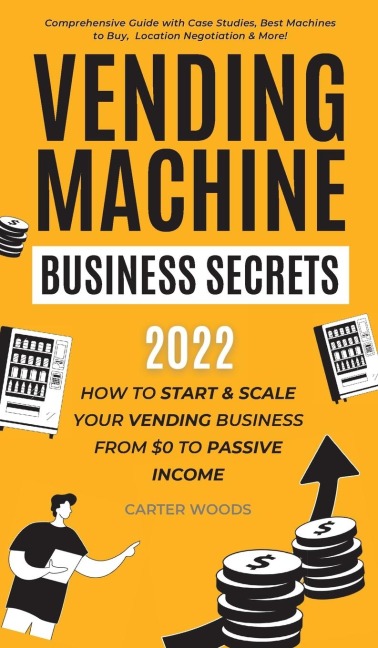 Vending Machine Business Secrets: How to Start & Scale Your Vending Business From $0 to Passive Income - Comprehensive Guide with Case Studies, Best Machines to Buy, Location Negotiation & More!