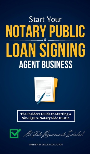 Start Your Notary Public & Loan Signing Agent Business: The Insiders Guide to Starting a Six-Figure Notary Side Hustle (All State Requirements Included)