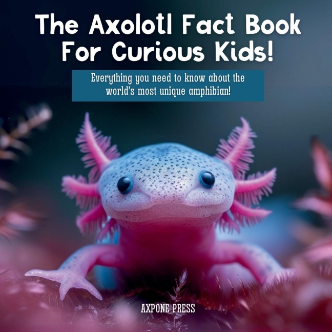 The Axolotl Fact Book For Curious Kids!: Everything you need to know about the worlds most unique amphibian!