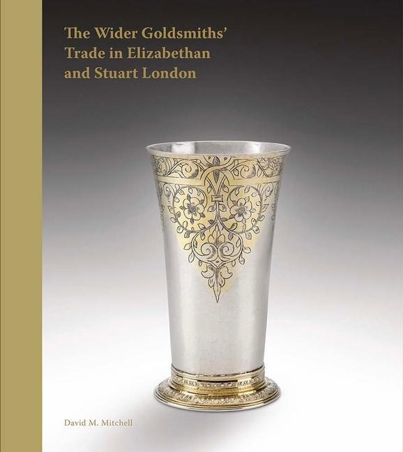 The Wider Goldsmiths Trade in Elizabethan and Stuart London: The Wider Goldsmiths Trade in Elizabethan and Stuart London